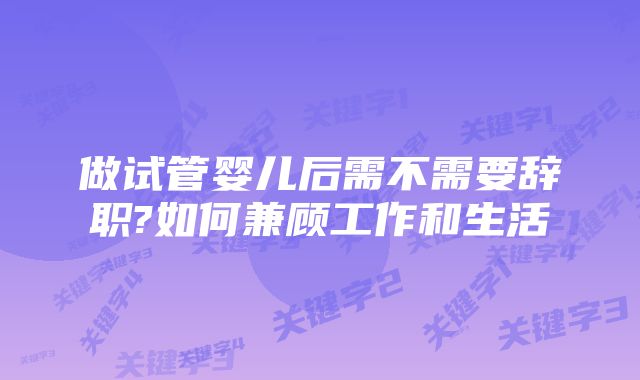 做试管婴儿后需不需要辞职?如何兼顾工作和生活