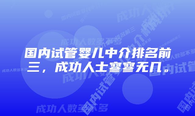 国内试管婴儿中介排名前三，成功人士寥寥无几。