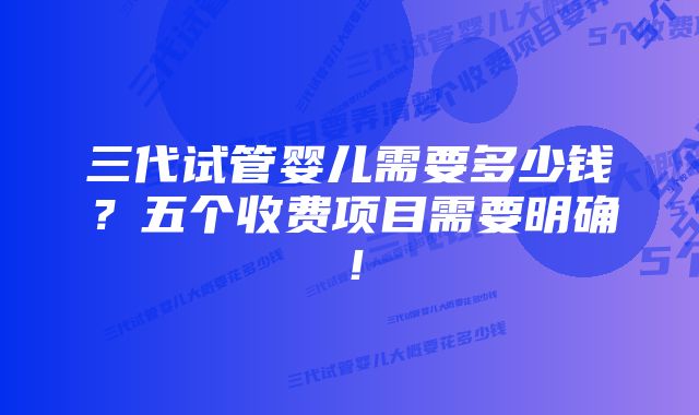 三代试管婴儿需要多少钱？五个收费项目需要明确！