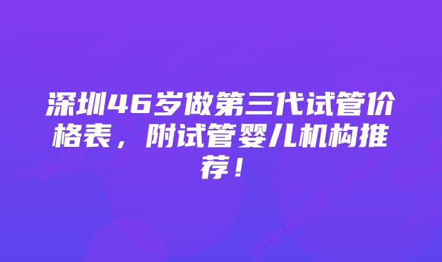 深圳46岁做第三代试管价格表，附试管婴儿机构推荐！