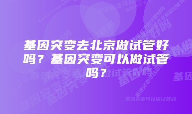 基因突变去北京做试管好吗？基因突变可以做试管吗？