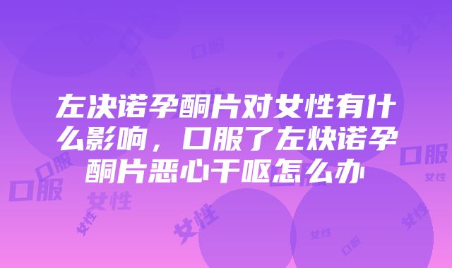 左决诺孕酮片对女性有什么影响，口服了左炔诺孕酮片恶心干呕怎么办