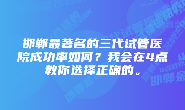 邯郸最著名的三代试管医院成功率如何？我会在4点教你选择正确的。