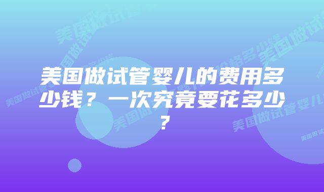 美国做试管婴儿的费用多少钱？一次究竟要花多少？