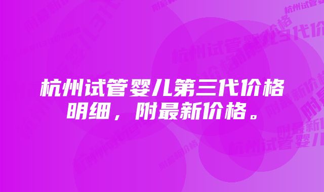 杭州试管婴儿第三代价格明细，附最新价格。