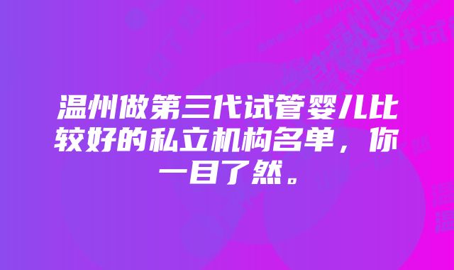 温州做第三代试管婴儿比较好的私立机构名单，你一目了然。