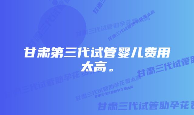 甘肃第三代试管婴儿费用太高。