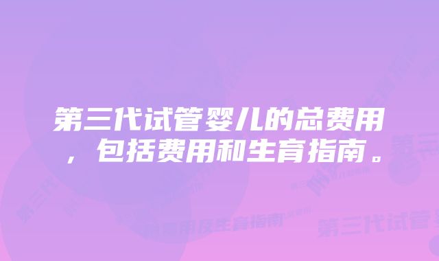 第三代试管婴儿的总费用，包括费用和生育指南。