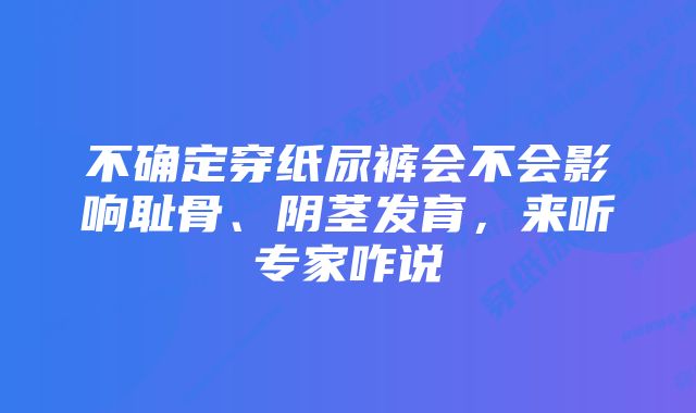 不确定穿纸尿裤会不会影响耻骨、阴茎发育，来听专家咋说