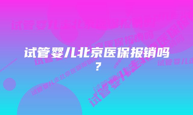 试管婴儿北京医保报销吗？