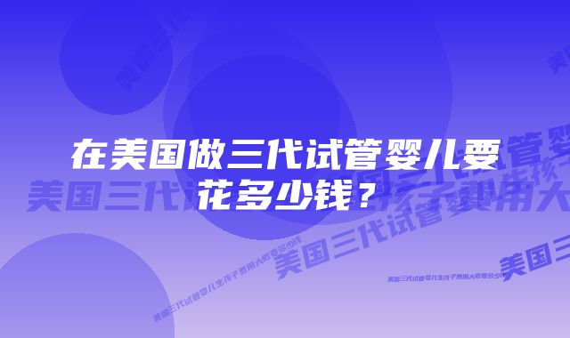 在美国做三代试管婴儿要花多少钱？