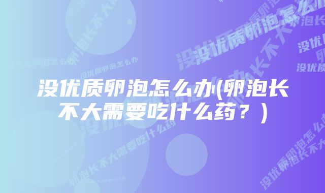 没优质卵泡怎么办(卵泡长不大需要吃什么药？)