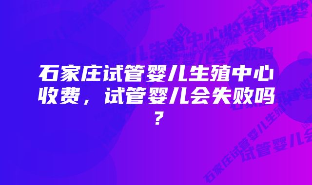 石家庄试管婴儿生殖中心收费，试管婴儿会失败吗？