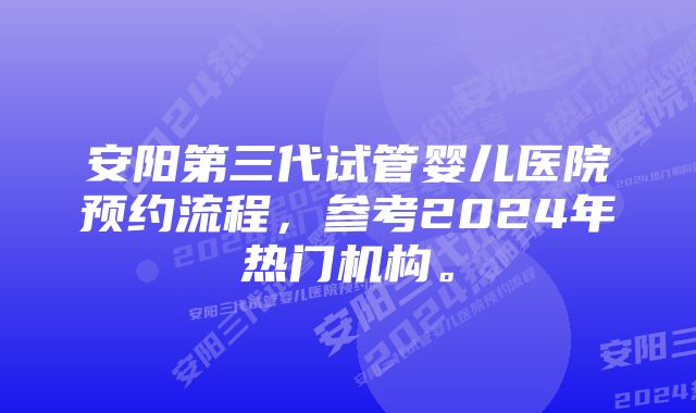 安阳第三代试管婴儿医院预约流程，参考2024年热门机构。