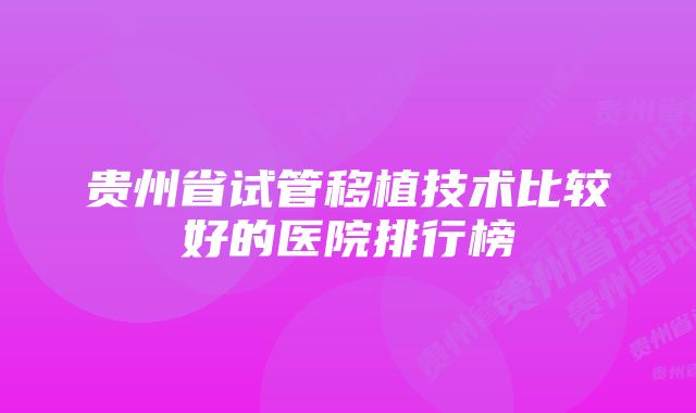 贵州省试管移植技术比较好的医院排行榜