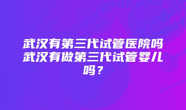 武汉有第三代试管医院吗武汉有做第三代试管婴儿吗？