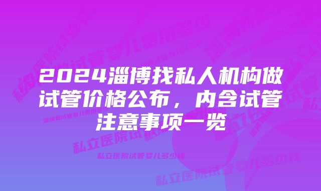 2024淄博找私人机构做试管价格公布，内含试管注意事项一览