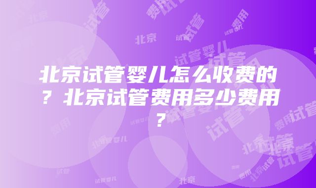 北京试管婴儿怎么收费的？北京试管费用多少费用？