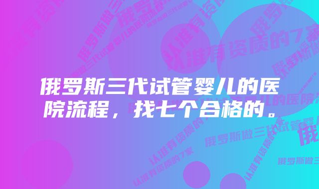 俄罗斯三代试管婴儿的医院流程，找七个合格的。