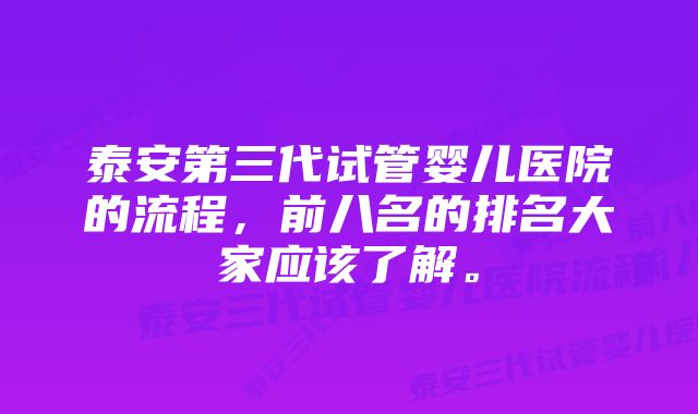 泰安第三代试管婴儿医院的流程，前八名的排名大家应该了解。