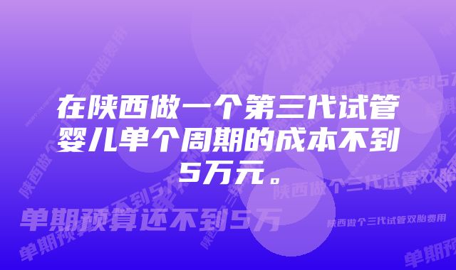 在陕西做一个第三代试管婴儿单个周期的成本不到5万元。