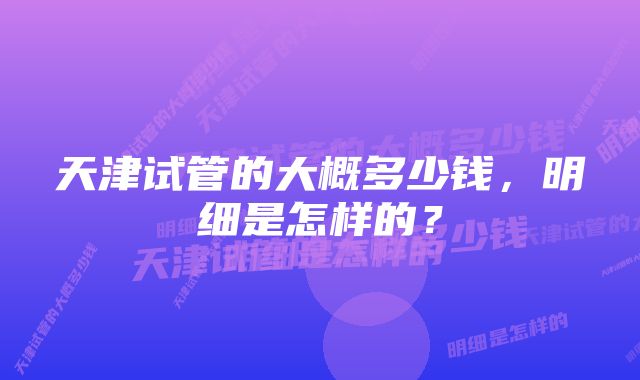 天津试管的大概多少钱，明细是怎样的？