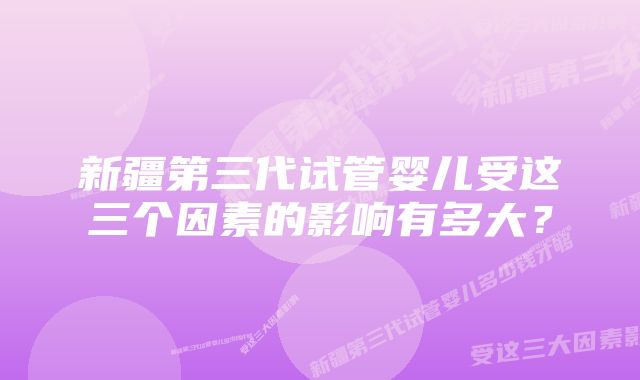 新疆第三代试管婴儿受这三个因素的影响有多大？