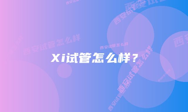 Xi试管怎么样？