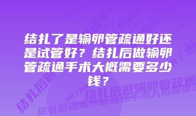 结扎了是输卵管疏通好还是试管好？结扎后做输卵管疏通手术大概需要多少钱？