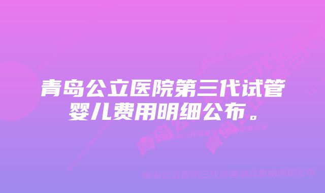 青岛公立医院第三代试管婴儿费用明细公布。