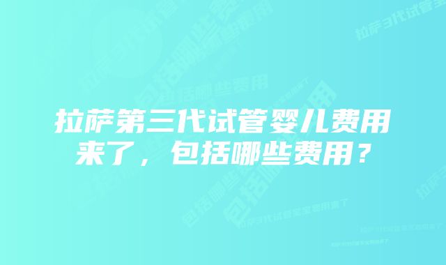 拉萨第三代试管婴儿费用来了，包括哪些费用？