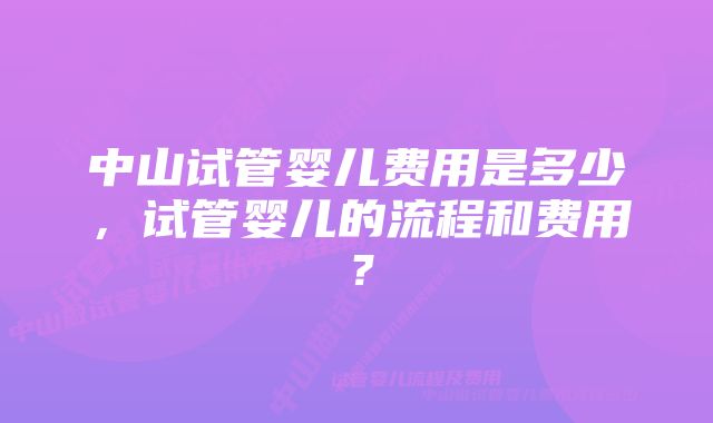 中山试管婴儿费用是多少，试管婴儿的流程和费用？