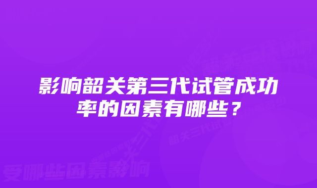 影响韶关第三代试管成功率的因素有哪些？