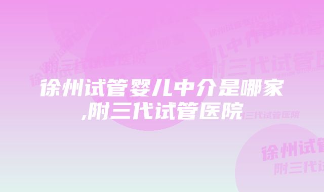 徐州试管婴儿中介是哪家,附三代试管医院