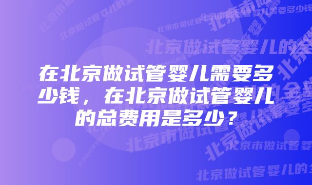 在北京做试管婴儿需要多少钱，在北京做试管婴儿的总费用是多少？