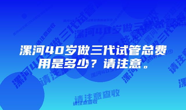 漯河40岁做三代试管总费用是多少？请注意。