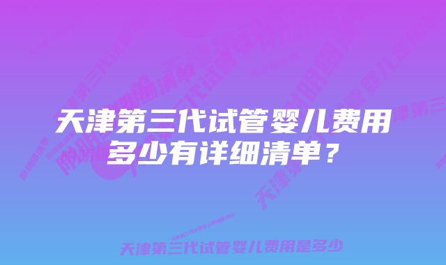 天津第三代试管婴儿费用多少有详细清单？