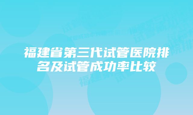 福建省第三代试管医院排名及试管成功率比较