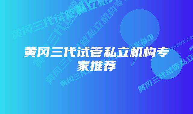 黄冈三代试管私立机构专家推荐