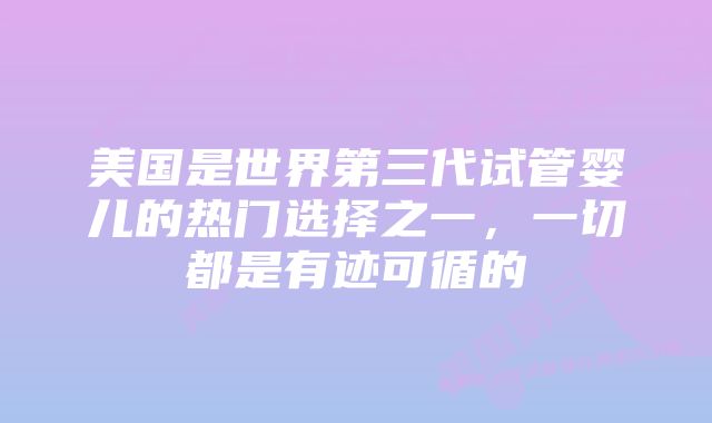 美国是世界第三代试管婴儿的热门选择之一，一切都是有迹可循的