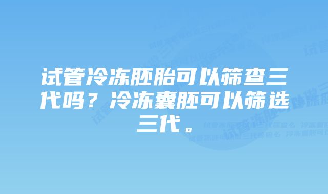 试管冷冻胚胎可以筛查三代吗？冷冻囊胚可以筛选三代。