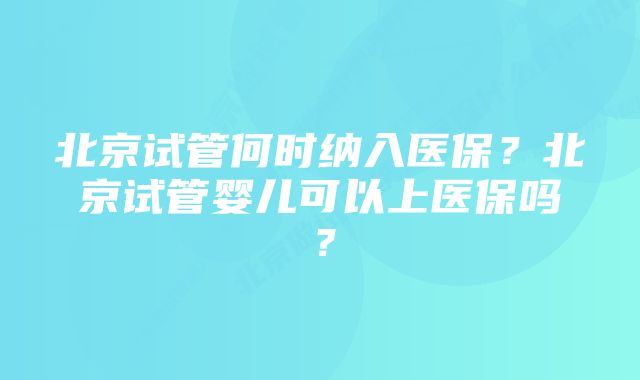 北京试管何时纳入医保？北京试管婴儿可以上医保吗？