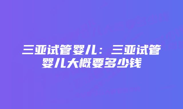 三亚试管婴儿：三亚试管婴儿大概要多少钱