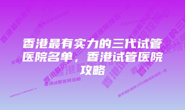 香港最有实力的三代试管医院名单，香港试管医院攻略