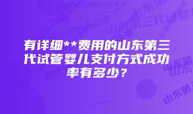 有详细**费用的山东第三代试管婴儿支付方式成功率有多少？