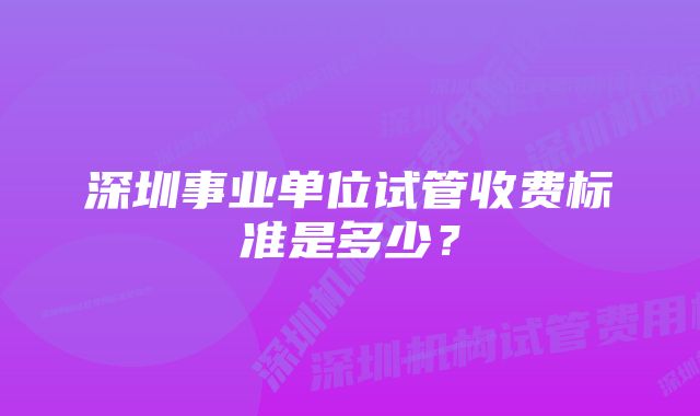 深圳事业单位试管收费标准是多少？