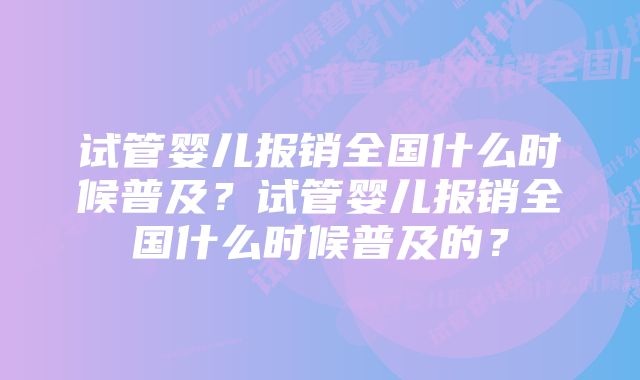 试管婴儿报销全国什么时候普及？试管婴儿报销全国什么时候普及的？