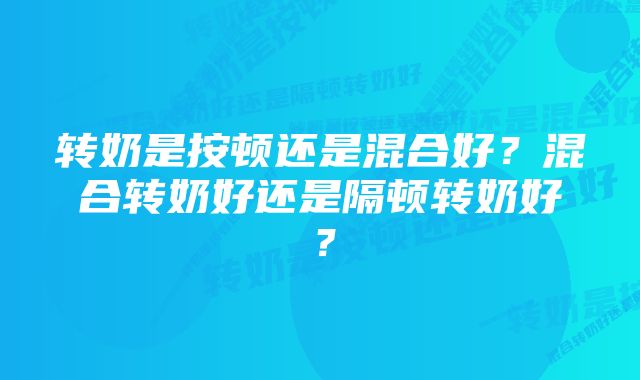 转奶是按顿还是混合好？混合转奶好还是隔顿转奶好？