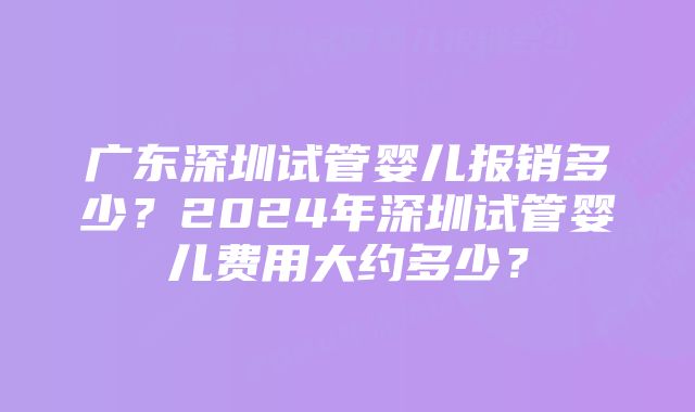 广东深圳试管婴儿报销多少？2024年深圳试管婴儿费用大约多少？