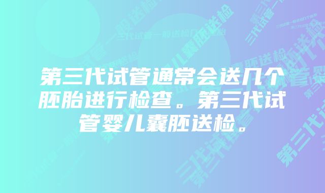 第三代试管通常会送几个胚胎进行检查。第三代试管婴儿囊胚送检。